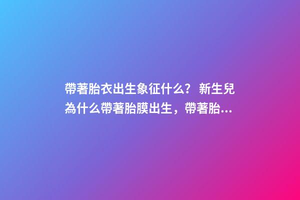帶著胎衣出生象征什么？ 新生兒為什么帶著胎膜出生，帶著胎膜的孩子有什么不同？-第1張-觀點-玄機派